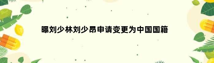 曝刘少林刘少昂申请变更为中国国籍