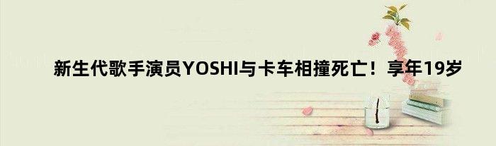 新生代歌手演员YOSHI与卡车相撞死亡！享年19岁