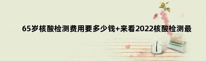 65岁核酸检测费用要多少钱 来看2022核酸检测最