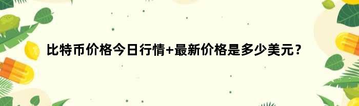 比特币价格今日行情 最新价格是多少美元？