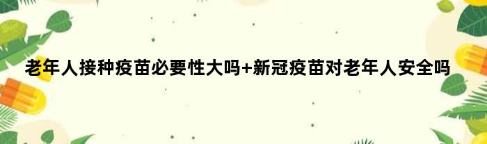 老年人接种疫苗必要性大吗 新冠疫苗对老年人安全吗
