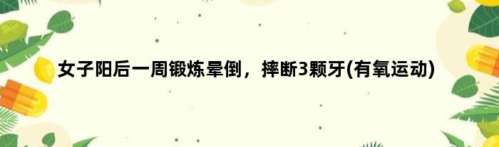 女子阳后一周锻炼晕倒，摔断3颗牙(有氧运动)