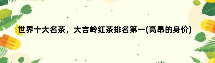 世界十大名茶，大吉岭红茶排名(高昂的身价)