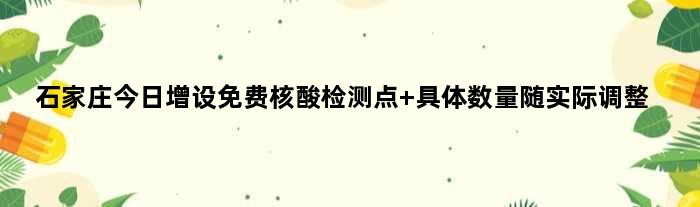 石家庄今日增设免费核酸检测点 具体数量随实际调整