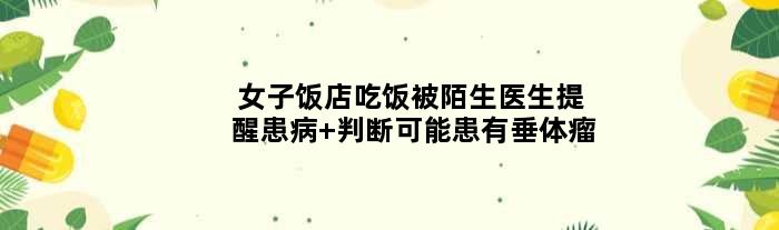 女子饭店吃饭被陌生医生提醒患病 判断可能患有垂体瘤