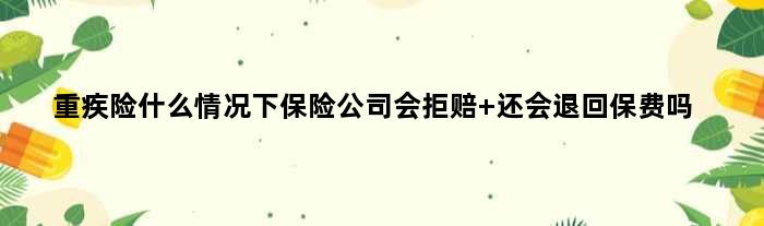 重疾险什么情况下保险公司会拒赔 还会退回保费吗