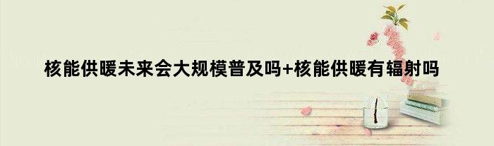 核能供暖未来会大规模普及吗 核能供暖有辐射吗