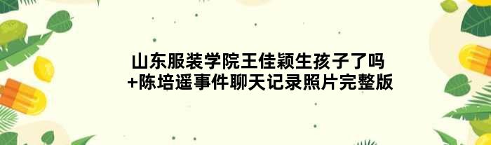 山东服装学院王佳颖生孩子了吗 陈培遥事件聊天记录照片完整版