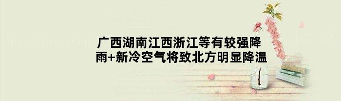 广西湖南江西浙江等有较强降雨 新冷空气将致北方明显降温