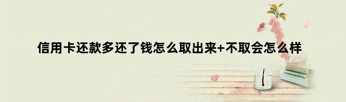 信用卡还款多还了钱怎么取出来 不取会怎么样