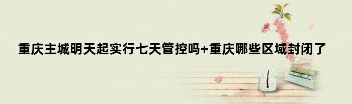 重庆主城明天起实行七天管控吗 重庆哪些区域封闭了