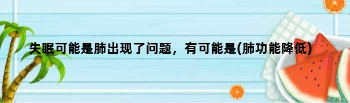 失眠可能是肺出现了问题，有可能是(肺功能降低)