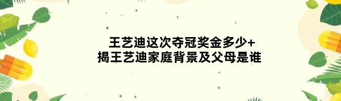 王艺迪这次夺冠奖金多少 揭王艺迪家庭背景及父母是谁