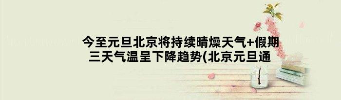 今至元旦北京将持续晴燥天气 假期三天气温呈下降趋势(北京元旦通知)