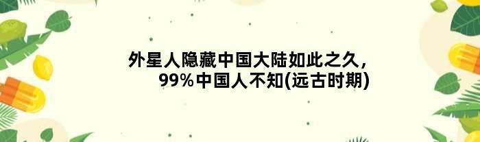 外星人隐藏中国大陆如此之久，99%中国人不知(远古时期)