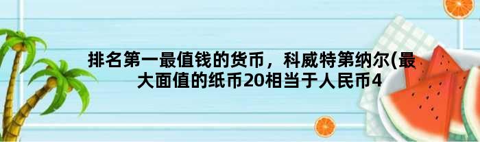 排名最值钱的货币，科威特第纳尔(更大面值的纸币20相当于人民币400多元)