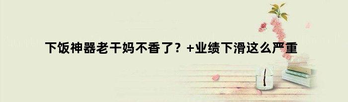“下饭神器”老干妈不香了？ 业绩下滑这么严重