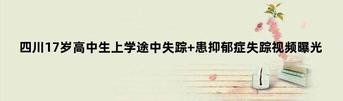 四川17岁高中生上学途中失踪 患抑郁症失踪视频曝光