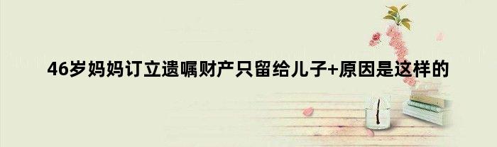 46岁妈妈订立遗嘱财产只留给儿子 原因是这样的