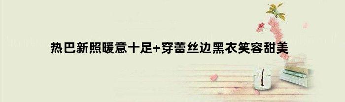 热巴新照暖意十足 穿蕾丝边黑衣笑容甜美