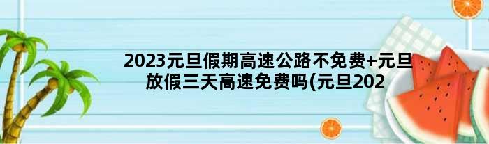2023元旦假期高速公路不免费 元旦放假三天高速免费吗(元旦2023放假)