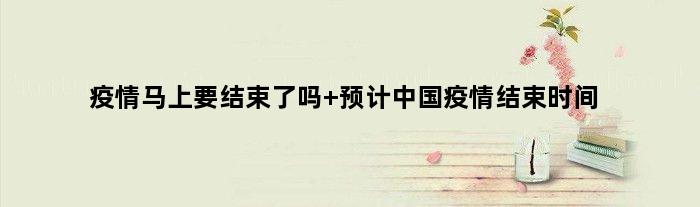 疫情马上要结束了吗 预计中国疫情结束时间