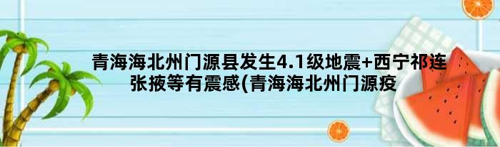 青海海北州门源县发生4.1级地震 西宁祁连张掖等有震感(青海海北州门源疫情最新情况)