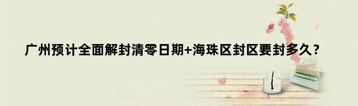广州预计全面解封清零日期 海珠区封区要封多久？
