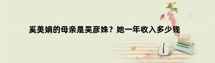 奚美娟的母亲是吴彦姝？她一年收入多少钱