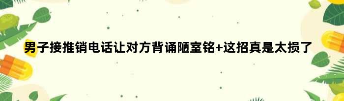 男子接推销电话让对方背诵陋室铭 这招真是太损了