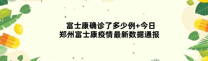 富士康确诊了多少例 今日郑州富士康疫情最新数据通报