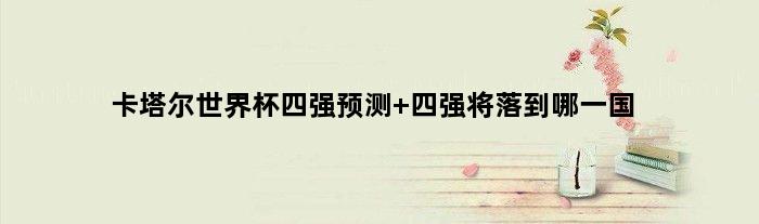 卡塔尔世界杯四强预测 四强将落到哪一国