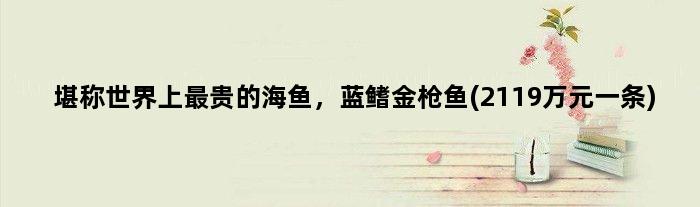堪称世界上最贵的海鱼，蓝鳍金枪鱼(2119万元一条)