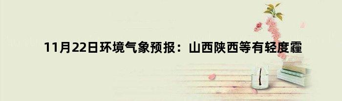 11月22日环境气象预报：山西陕西等有轻度霾