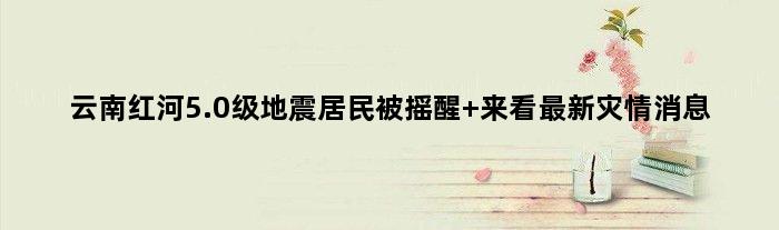云南红河5.0级地震居民被摇醒 来看最新灾情消息