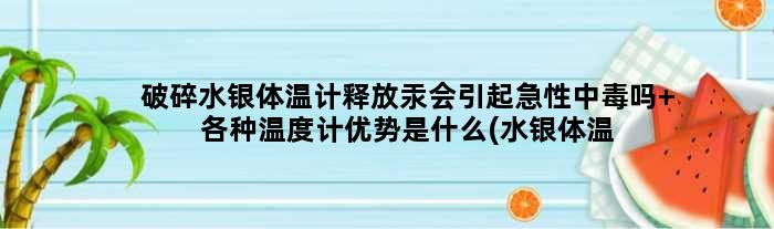 破碎水银体温计释放汞会引起急性中毒吗 各种温度计优势是什么(水银体温计打碎)