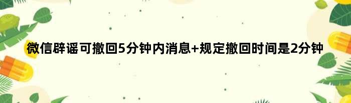 微信辟谣可撤回5分钟内消息 规定撤回时间是2分钟
