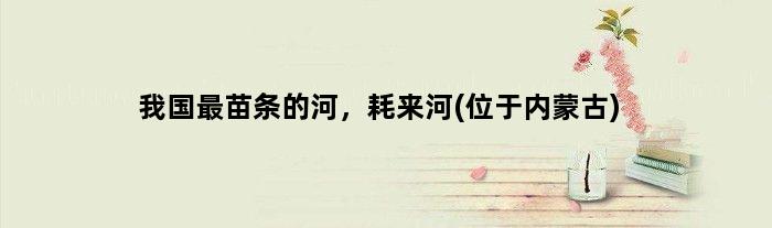 我国最“苗条”的河，耗来河(位于内蒙古)