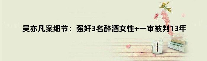 吴亦凡案细节：强奸3名醉酒女性 一审被判13年