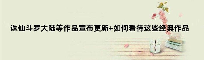 诛仙斗罗大陆等作品宣布更新 如何看待这些经典作品