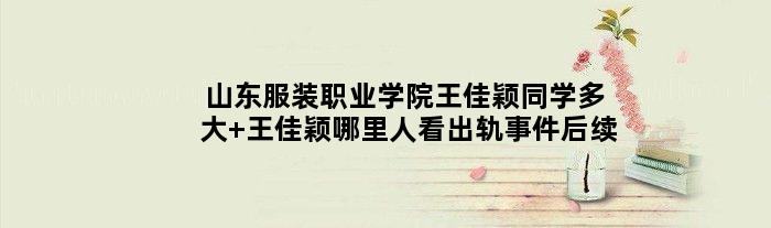 山东服装职业学院王佳颖同学多大 王佳颖哪里人看出轨事件后续