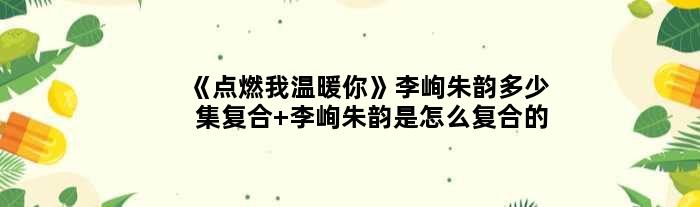 《点燃我温暖你》李峋朱韵多少集复合 李峋朱韵是怎么复合的