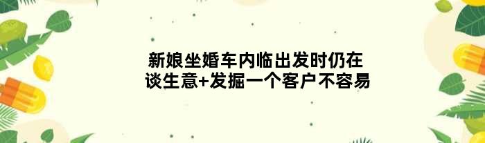 新娘坐婚车内临出发时仍在谈生意 发掘一个客户不容易