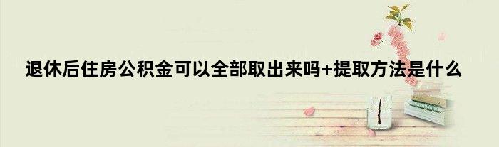 退休后住房公积金可以全部取出来吗 提取方法是什么
