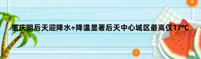 重庆明后天迎降水 降温显著后天中心城区更高仅17℃
