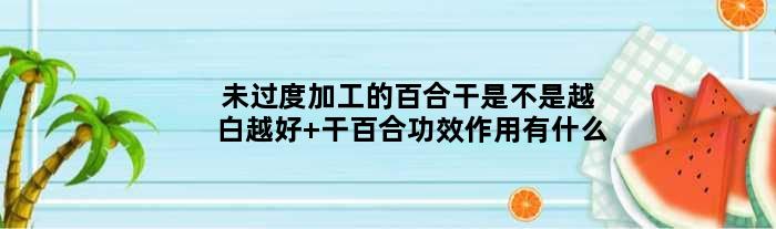 未过度加工的百合干是不是越白越好 干百合功效作用有什么