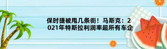 保时捷被甩几条街！马斯克：2021年特斯拉利润率超所有车企