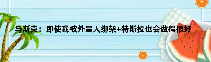 马斯克：即使我被外星人绑架 特斯拉也会做得很好