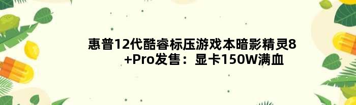 惠普12代酷睿标压游戏本暗影精灵8 Pro发售：显卡150W满血释放