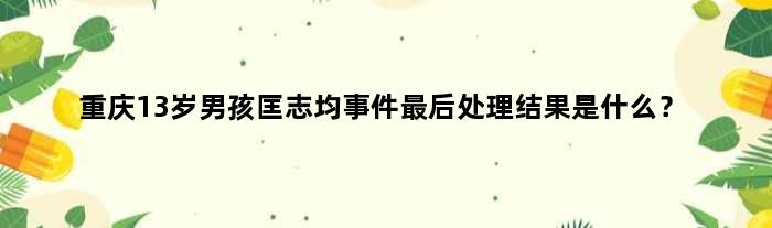 重庆13岁男孩匡志均事件最后处理结果是什么？